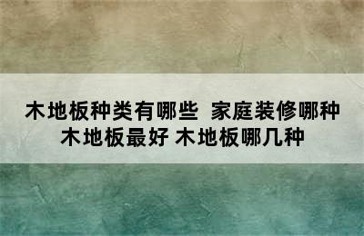 木地板种类有哪些  家庭装修哪种木地板最好 木地板哪几种